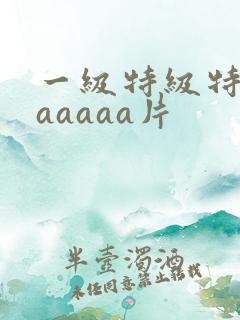 一级特级特黄aaaaaa片