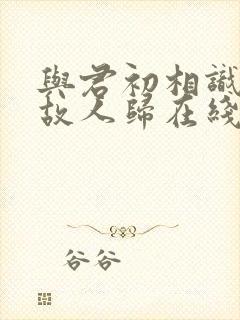 与君初相识犹如故人归在线观看