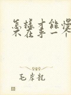 怎样才能慢慢的不在乎一个人