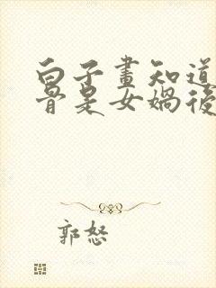 白子画知道花千骨是女娲后人吗