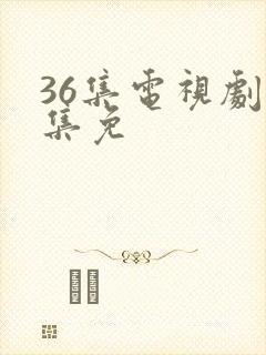 36集电视剧全集免