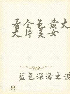 看全色黄大色黄大片美女