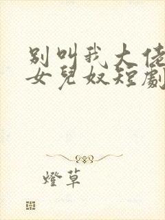 别叫我大佬叫我女儿奴短剧