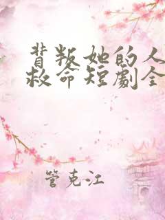 背叛她的人求他救命短剧全集免费