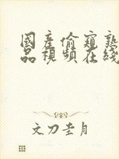 国产偷窥熟女精品视频在线