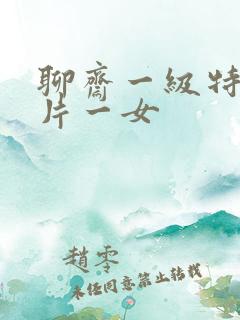 聊斋一级特黄大片一女