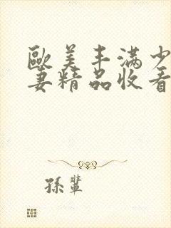 欧美丰满少妇人妻精品收看