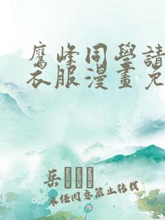 鹰峰同学请穿上衣服漫画免费阅读