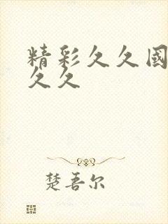 精彩久久国产久久久