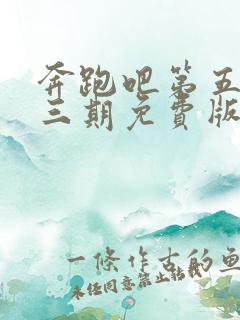 奔跑吧第五季第三期免费版完整版