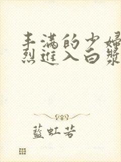 丰满的少妇被猛烈进入白浆91