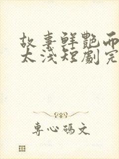 故事鲜艳而缘分太浅短剧完整版