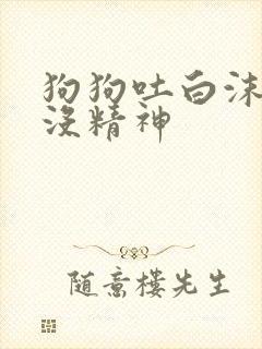 狗狗吐白沫粘液没精神