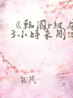 《韩国r级床戏3小时未删减》