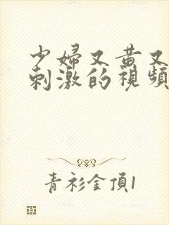 少妇又黄又爽又刺激的视频