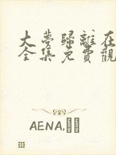 大梦归离在线看全集免费观看高清