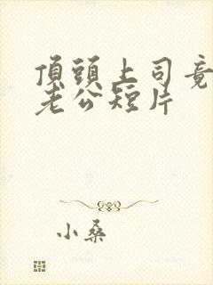 顶头上司竟是我老公短片