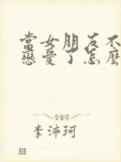 当女朋友不想谈恋爱了怎么办