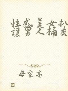 性感美女扒开腿让男人桶爽