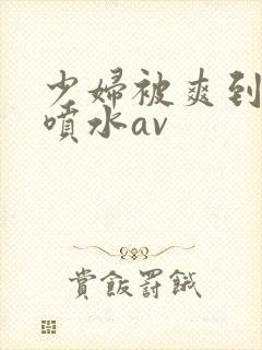 少妇被爽到高潮喷水av