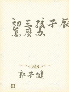 初三孩子厌学该怎么办