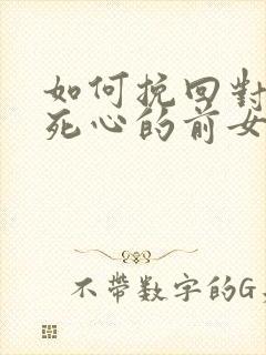 如何挽回对自己死心的前女友