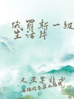 俄罗斯一级黄色生活片