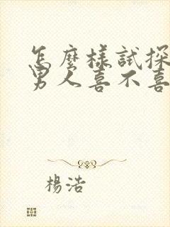 怎么样试探一个男人喜不喜欢你