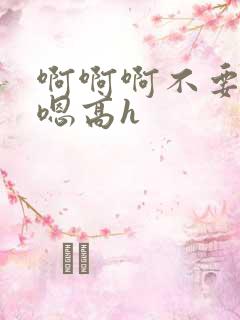 啊啊啊不要嗯嗯嗯高h