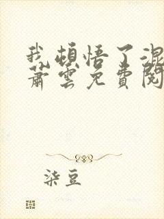 我顿悟了混沌体萧云免费阅读