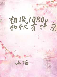 相机1080p和4k有什么区别哪个更清晰