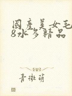 国产美女毛片18水多精品