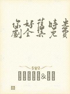 你好旧时光电视剧全集免费观看下载