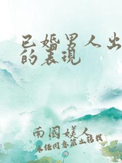 已婚男人出轨后的表现