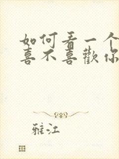 如何看一个男人喜不喜欢你