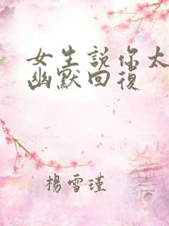 女生说你太会了幽默回复