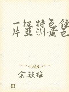 一级特色录像大片亚洲黄色录像