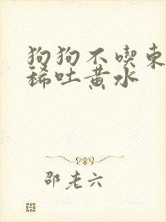 狗狗不吃东西拉稀吐黄水