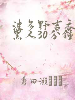 波多野吉衣av黑人30分钟