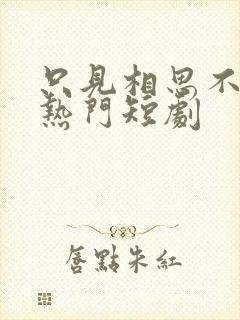 只见相思不见君热门短剧