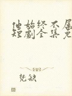 他始终不属于我短剧全集免费播放