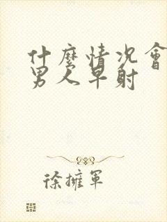 什么情况会导致男人早射