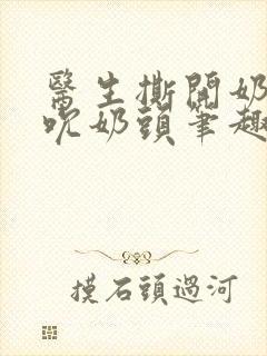 医生撕开奶罩揉吮奶头笔趣阁