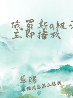 俄罗斯a级淫片立即播放