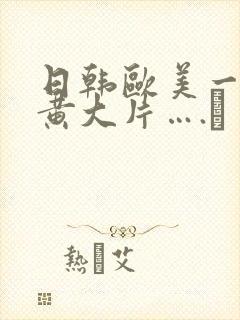 日韩欧美一级特黄大片….↘