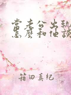 当老公出轨后该怎么和他谈