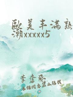 欧美丰满熟妇高潮xxxxx5