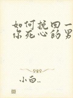 如何挽回一个对你死心的男人