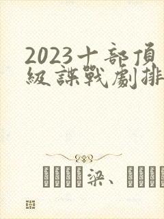 2023十部顶级谍战剧排行榜