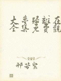 大梦归离在线看全集免费观看高清